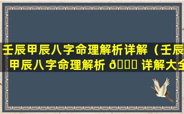 壬辰甲辰八字命理解析详解（壬辰甲辰八字命理解析 🍁 详解大全）